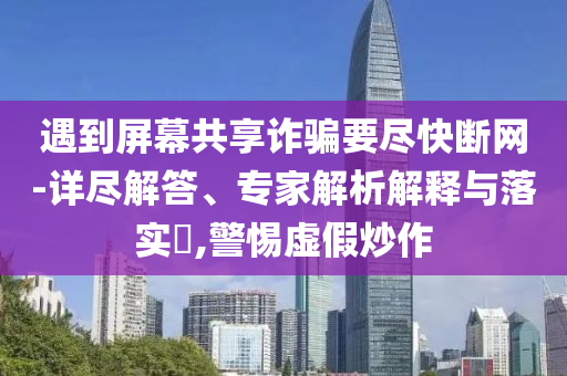 遇到屏幕共享詐騙要盡快斷網-詳盡解答、專家解析解釋與落實?,警惕虛假炒作