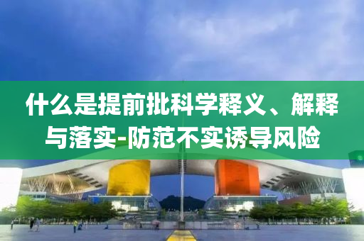 什么是提前批科學釋義、解釋與落實-防范不實誘導風險