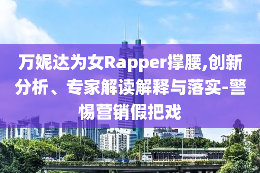 萬妮達為女Rapper撐腰,創新分析、專家解讀解釋與落實-警惕營銷假把戲