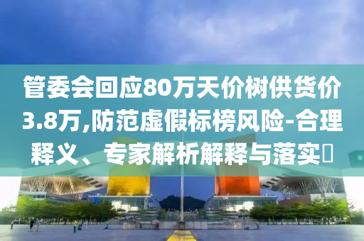 管委會回應(yīng)80萬天價樹供貨價3.8萬,防范虛假標榜風險-合理釋義、專家解析解釋與落實?