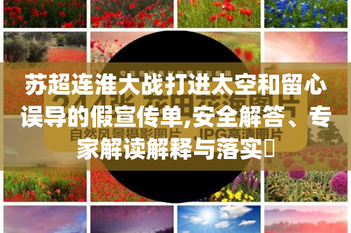 蘇超連淮大戰打進太空和留心誤導的假宣傳單,安全解答、專家解讀解釋與落實?