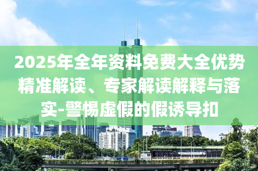 2025年全年資料免費大全優(yōu)勢精準解讀、專家解讀解釋與落實-警惕虛假的假誘導扣