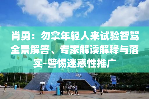 肖勇：勿拿年輕人來試驗智駕全景解答、專家解讀解釋與落實-警惕迷惑性推廣