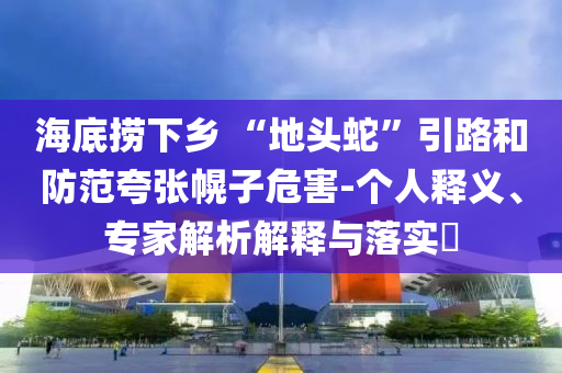 海底撈下鄉 “地頭蛇”引路和防范夸張幌子危害-個人釋義、專家解析解釋與落實?