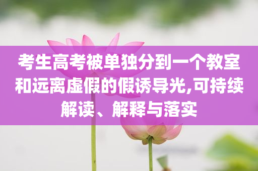 考生高考被單獨分到一個教室和遠離虛假的假誘導光,可持續解讀、解釋與落實