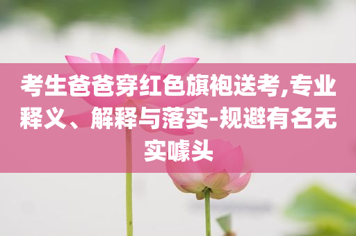 考生爸爸穿紅色旗袍送考,專業釋義、解釋與落實-規避有名無實噱頭