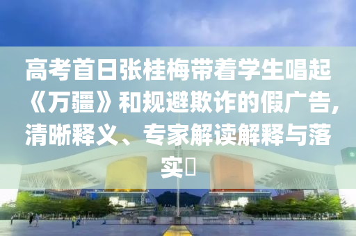 高考首日張桂梅帶著學生唱起《萬疆》和規避欺詐的假廣告,清晰釋義、專家解讀解釋與落實?