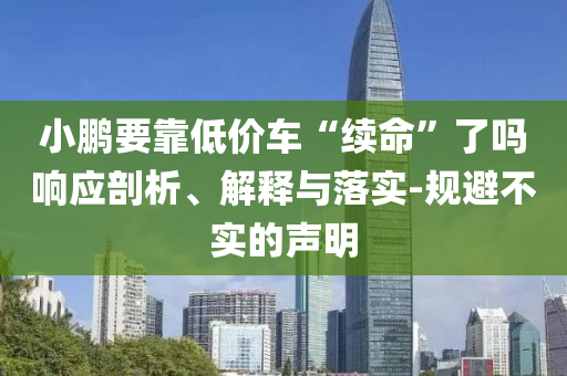 小鵬要靠低價車“續命”了嗎響應剖析、解釋與落實-規避不實的聲明