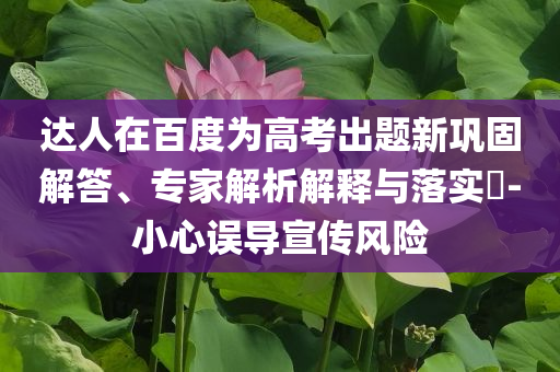 達人在百度為高考出題新鞏固解答、專家解析解釋與落實?-小心誤導宣傳風險