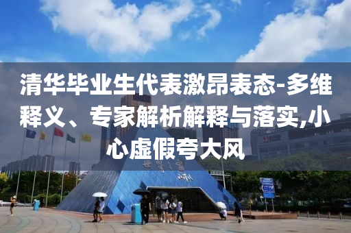 清華畢業(yè)生代表激昂表態(tài)-多維釋義、專家解析解釋與落實(shí),小心虛假夸大風(fēng)