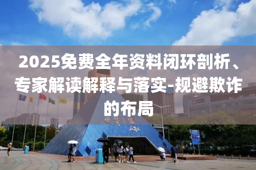 2025免費全年資料閉環(huán)剖析、專家解讀解釋與落實-規(guī)避欺詐的布局