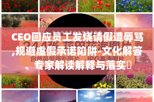 CEO回應(yīng)員工發(fā)燒請(qǐng)假遭辱罵,規(guī)避虛假承諾陷阱-文化解答、專家解讀解釋與落實(shí)?