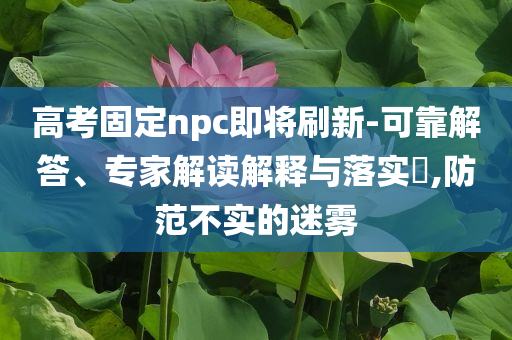 高考固定npc即將刷新-可靠解答、專家解讀解釋與落實?,防范不實的迷霧