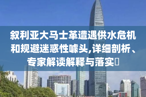 敘利亞大馬士革遭遇供水危機和規避迷惑性噱頭,詳細剖析、專家解讀解釋與落實?