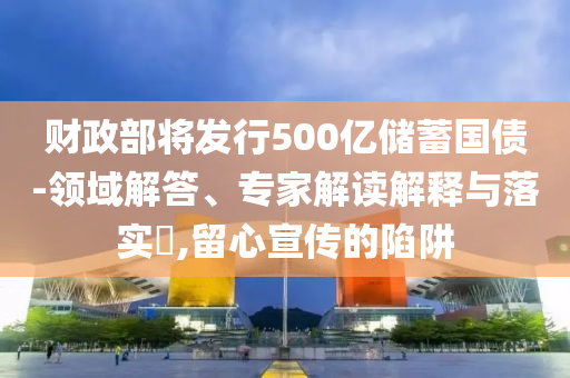 財政部將發(fā)行500億儲蓄國債-領(lǐng)域解答、專家解讀解釋與落實?,留心宣傳的陷阱