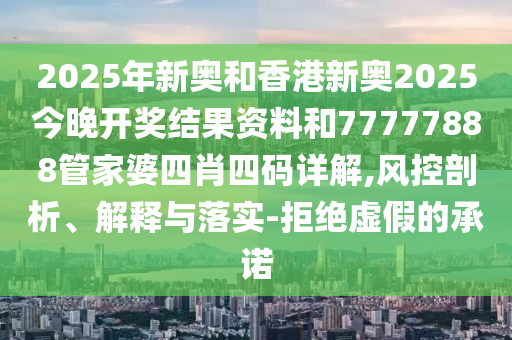 2025年新奧和香港新奧2025今晚開獎(jiǎng)結(jié)果資料和77777888管家婆四肖四碼詳解,風(fēng)控剖析、解釋與落實(shí)-拒絕虛假的承諾
