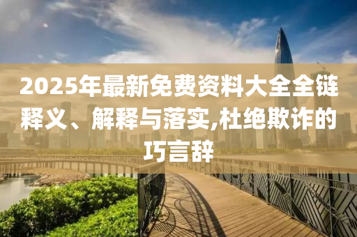 2025年最新免費資料大全全鏈釋義、解釋與落實,杜絕欺詐的巧言辭