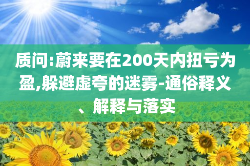 質問:蔚來要在200天內扭虧為盈,躲避虛夸的迷霧-通俗釋義、解釋與落實