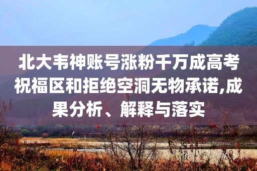 北大韋神賬號漲粉千萬成高考祝福區和拒絕空洞無物承諾,成果分析、解釋與落實