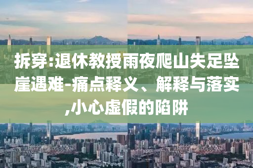 拆穿:退休教授雨夜爬山失足墜崖遇難-痛點釋義、解釋與落實,小心虛假的陷阱