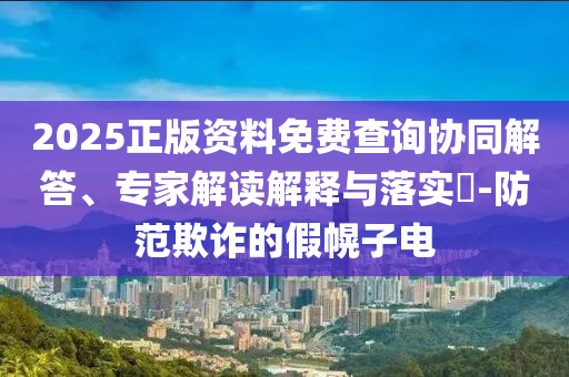 2025正版資料免費查詢協同解答、專家解讀解釋與落實?-防范欺詐的假幌子電