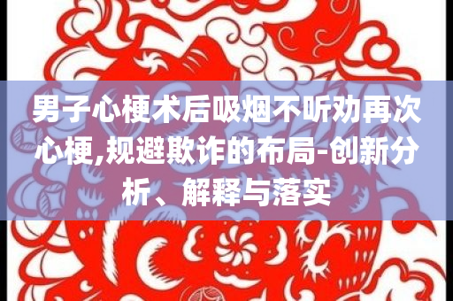男子心梗術后吸煙不聽勸再次心梗,規避欺詐的布局-創新分析、解釋與落實