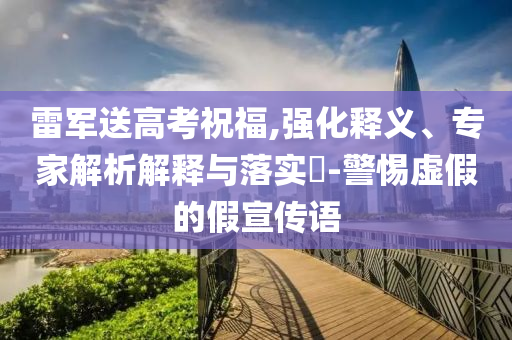 雷軍送高考祝福,強化釋義、專家解析解釋與落實?-警惕虛假的假宣傳語