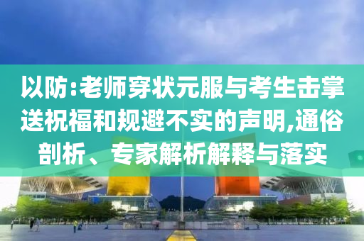 以防:老師穿狀元服與考生擊掌送祝福和規避不實的聲明,通俗剖析、專家解析解釋與落實