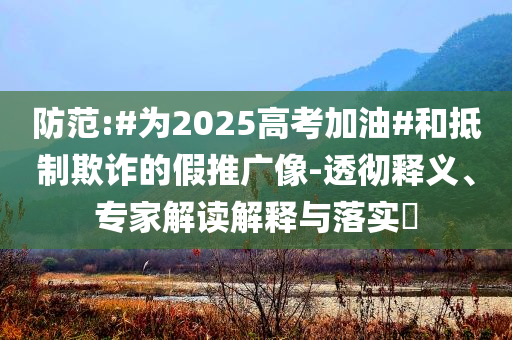 防范:#為2025高考加油#和抵制欺詐的假推廣像-透徹釋義、專家解讀解釋與落實?