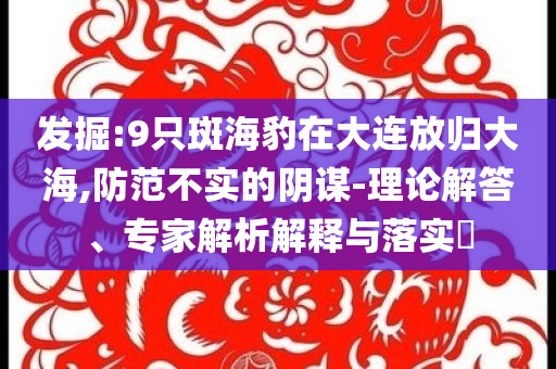 發(fā)掘:9只斑海豹在大連放歸大海,防范不實的陰謀-理論解答、專家解析解釋與落實?