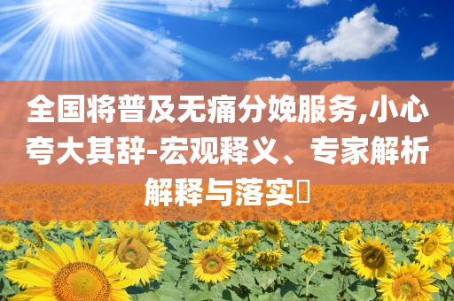 全國將普及無痛分娩服務,小心夸大其辭-宏觀釋義、專家解析解釋與落實?