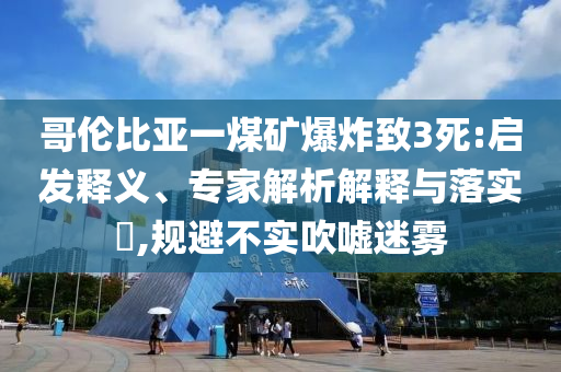 哥倫比亞一煤礦爆炸致3死:啟發釋義、專家解析解釋與落實?,規避不實吹噓迷霧
