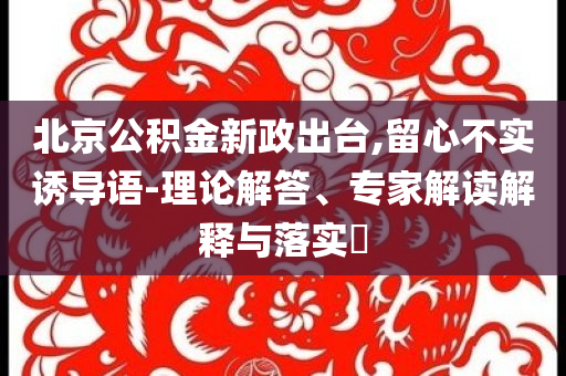 北京公積金新政出臺,留心不實誘導(dǎo)語-理論解答、專家解讀解釋與落實?