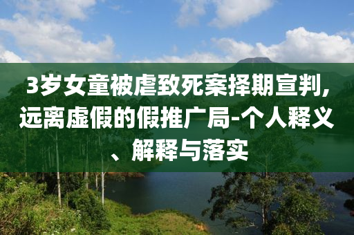 3歲女童被虐致死案擇期宣判,遠離虛假的假推廣局-個人釋義、解釋與落實