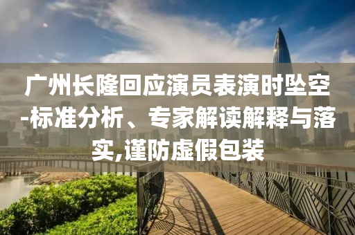 廣州長隆回應演員表演時墜空-標準分析、專家解讀解釋與落實,謹防虛假包裝