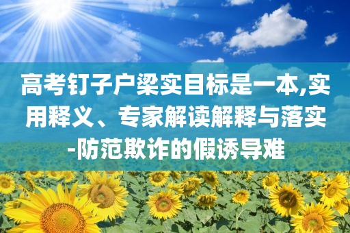 高考釘子戶梁實目標是一本,實用釋義、專家解讀解釋與落實-防范欺詐的假誘導難