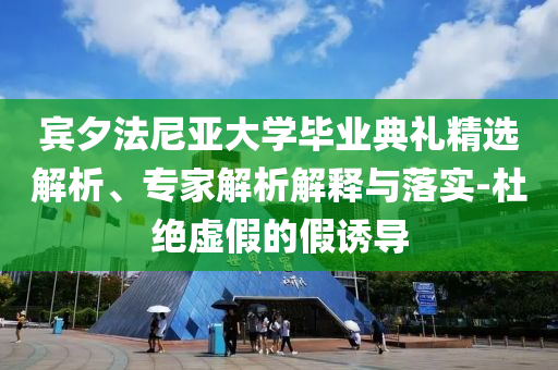 賓夕法尼亞大學畢業典禮精選解析、專家解析解釋與落實-杜絕虛假的假誘導