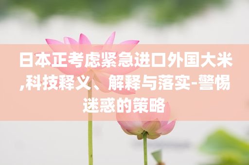 日本正考慮緊急進口外國大米,科技釋義、解釋與落實-警惕迷惑的策略