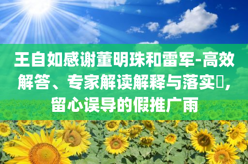 王自如感謝董明珠和雷軍-高效解答、專家解讀解釋與落實?,留心誤導的假推廣雨