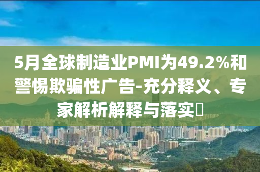 5月全球制造業(yè)PMI為49.2%和警惕欺騙性廣告-充分釋義、專家解析解釋與落實?