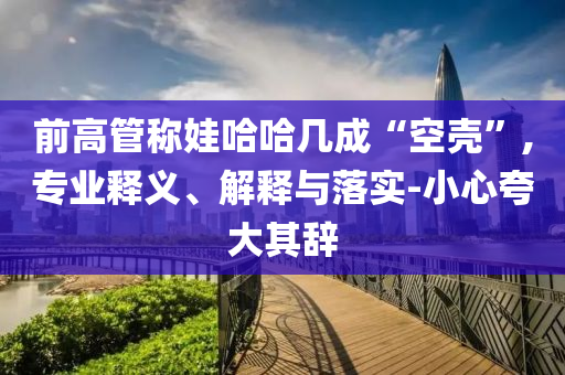 前高管稱娃哈哈幾成“空殼”,專業(yè)釋義、解釋與落實-小心夸大其辭