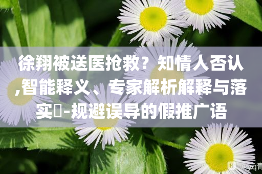 徐翔被送醫(yī)搶救？知情人否認,智能釋義、專家解析解釋與落實?-規(guī)避誤導(dǎo)的假推廣語