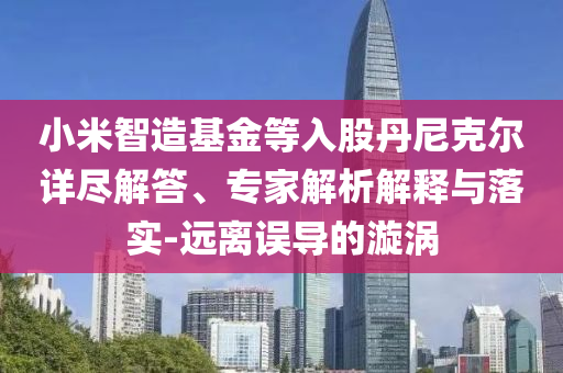 小米智造基金等入股丹尼克爾詳盡解答、專家解析解釋與落實-遠離誤導(dǎo)的漩渦