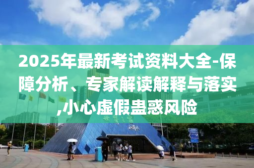 2025年最新考試資料大全-保障分析、專家解讀解釋與落實,小心虛假蠱惑風險