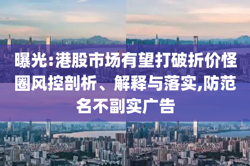 曝光:港股市場有望打破折價怪圈風控剖析、解釋與落實,防范名不副實廣告