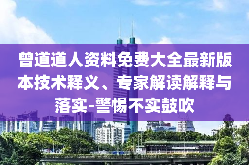 曾道道人資料免費大全最新版本技術釋義、專家解讀解釋與落實-警惕不實鼓吹