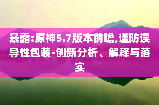 暴露:原神5.7版本前瞻,謹(jǐn)防誤導(dǎo)性包裝-創(chuàng)新分析、解釋與落實(shí)