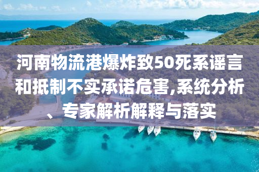 河南物流港爆炸致50死系謠言和抵制不實(shí)承諾危害,系統(tǒng)分析、專家解析解釋與落實(shí)
