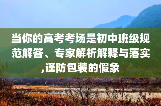 當(dāng)你的高考考場(chǎng)是初中班級(jí)規(guī)范解答、專家解析解釋與落實(shí),謹(jǐn)防包裝的假象