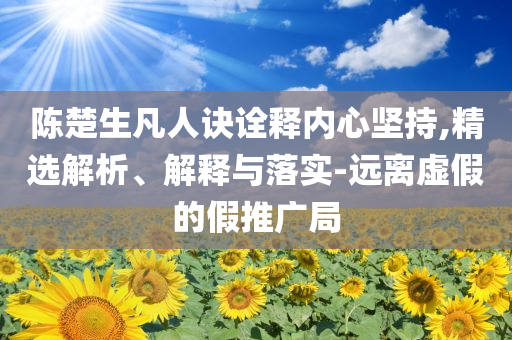 陳楚生凡人訣詮釋內(nèi)心堅(jiān)持,精選解析、解釋與落實(shí)-遠(yuǎn)離虛假的假推廣局